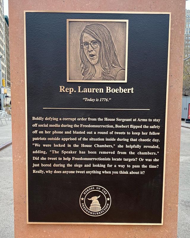 A plaque depicts Rep. Lauren Boebert as a “Hero of the Freedomsurrection”, part of an art installation in New York City’s Flatiron Plaza on 6 January 2022. The plaques were created by Trevor Noah and “The Daily Show” to commemorate the first anniversary of Trump's coup attempt and his co-conspirators in the insurrection. Boebert's plaque reads, “Boldly defying a corrupt order from the House Sergeant at Arms to stay off social media during the Freedomsurrection, Boebert flipped the safety off on her phone and blasted out a round of tweets to keep her fellow patriots outside apprised of the situation inside during that chaotic day. ‘We were locked in the House Chambers,’ she helpfully revealed, adding, ‘The Speaker has been removed from the chambers.’ Did she tweet to help Freedomsurrectionists locate targets? Or was she just bored during the siege and looking for a way to pass the time? Really, why does anyone tweet anything when you think about it?” Photo: The Daily Show